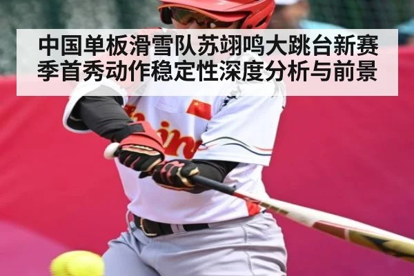 中国单板滑雪队苏翊鸣大跳台新赛季首秀动作稳定性深度分析与前景